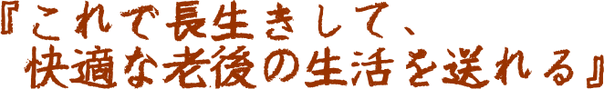 『これで長生きして、快適な老後の生活を送れる』