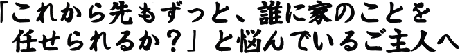 「これから先もずっと、誰に家のことを任せられるか？」と悩んでいるご主人へ